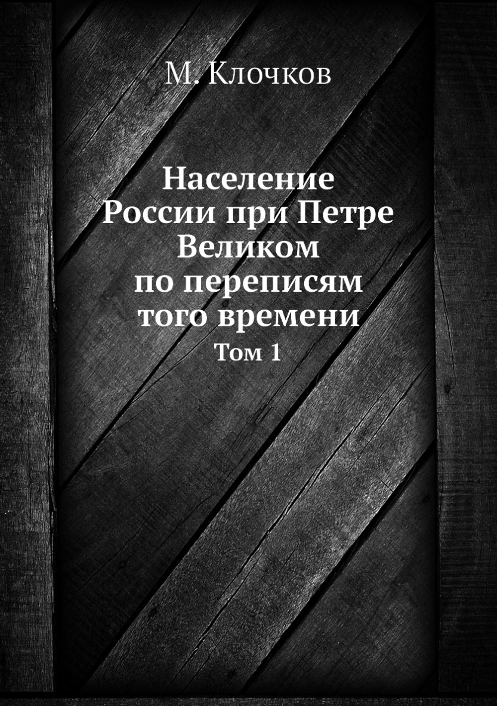 Население России при Петре Великом по переписям того времени. Том 1 | М. Клочков