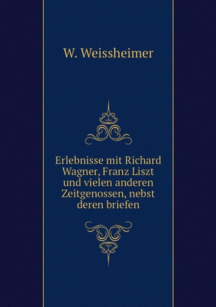 Erlebnisse mit Richard Wagner, Franz Liszt und vielen anderen Zeitgenossen, nebst deren briefen | W. Weissheimer