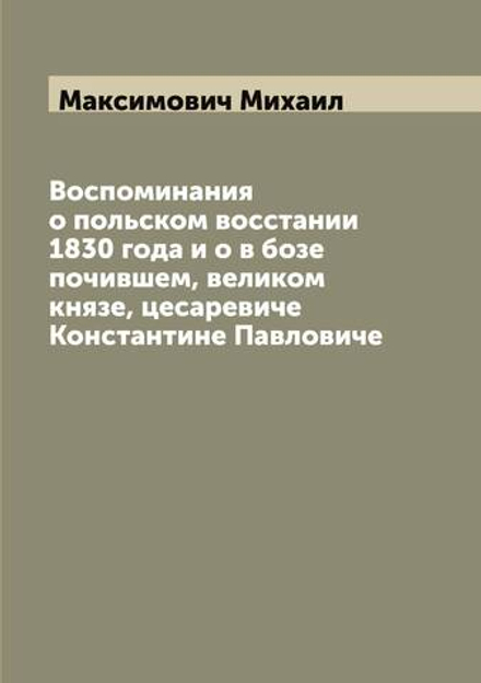 Воспоминания о польском восстании 1830 года и о в бозе почившем, великом князе, цесаревиче Константине Павловиче | Максимович Михаил