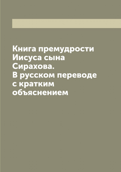 Книга премудрости Иисуса сына Сирахова. В русском переводе с кратким объяснением | Иисус Сирах