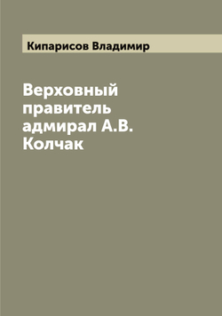 Верховный правитель адмирал А.В. Колчак | Кипарисов Владимир