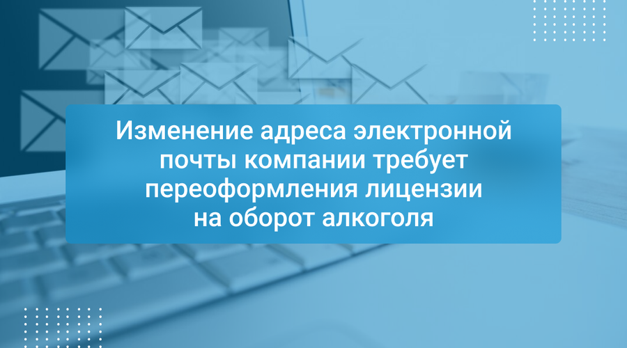 Изменение адреса электронной почты компании требует переоформления лицензии на оборот алкоголя