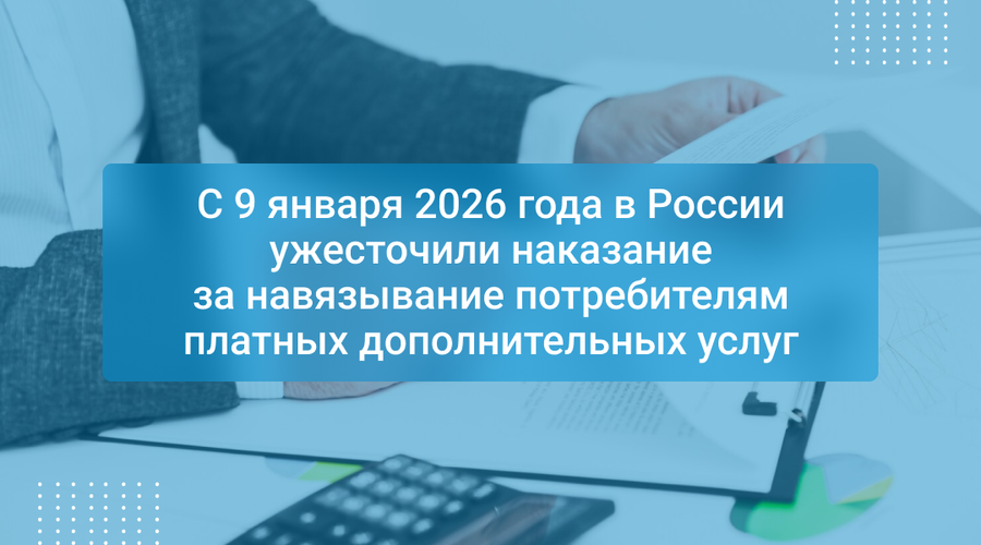 С 9 января 2026 года в России ужесточили наказание за навязывание потребителям платных дополнительных услуг