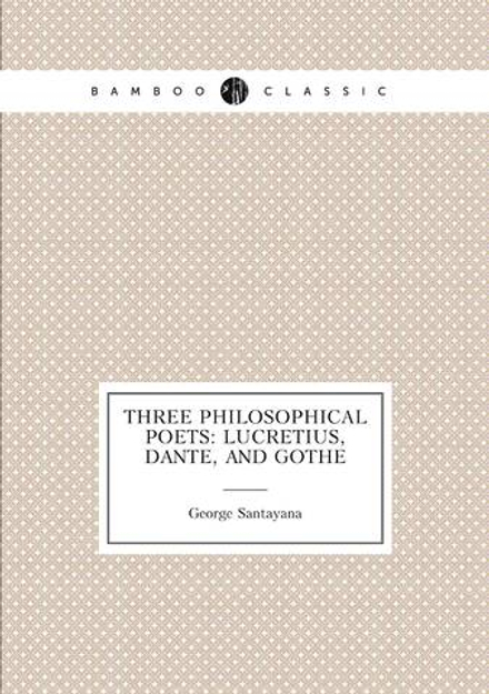 Three philosophical poets: Lucretius, Dante, and Gothe | Santayana George