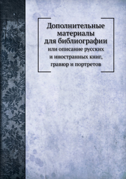 Дополнительные материалы для библиографии. или описание русских и иностранных книг, гравюр и портретов | Я.Ф. Березин-Ширяев