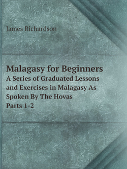 Malagasy for Beginners. A Series of Graduated Lessons and Exercises in Malagasy As Spoken By The Hovas Parts 1-2 | James Richardson
