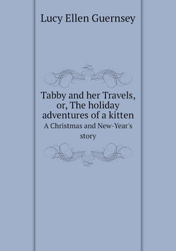 Tabby and her Travels, or, The holiday adventures of a kitten. A Christmas and New-Year's story | Lucy Ellen Guernsey