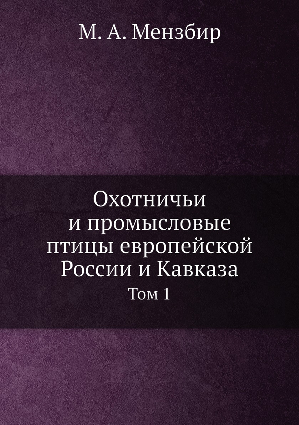 Охотничьи и промысловые птицы европейской России и Кавказа. Том 1 | М. А. Мензбир