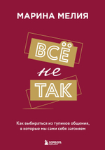 Всё не так. Как выбираться из тупиков общения, в которые мы сами себя загоняем. Марина Мелия