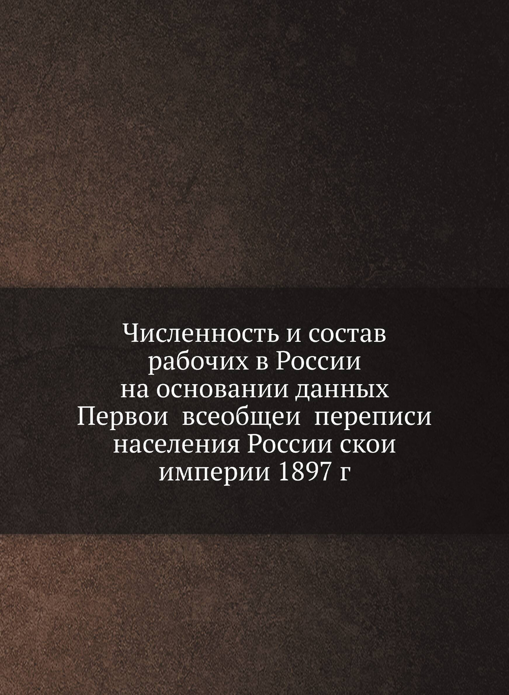 Численность и состав рабочих в России на основании данных Первой всеобщей переписи населения Российской империи 1897 г | Коллектив авторов