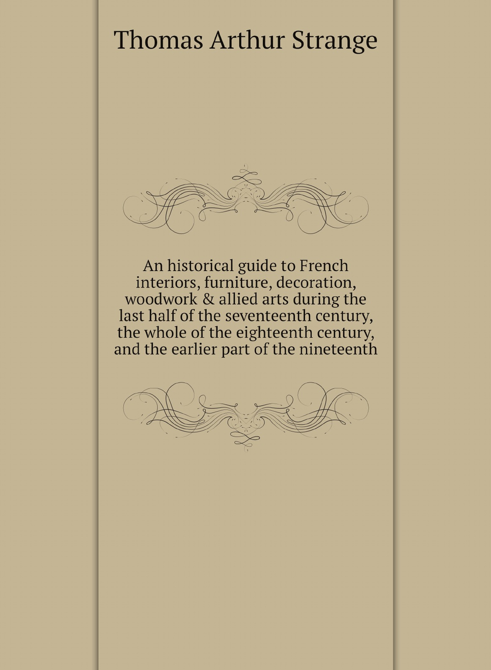 An historical guide to French interiors, furniture, decoration, woodwork & allied arts during the last half of the seventeenth century, the whole of the eighteenth century, and the earlier part of the nineteenth | Thomas Arthur Strange