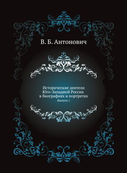 Исторические деятели Юго-Западной России в биографиях и портретах. Выпуск 1 | В. Б. Антонович