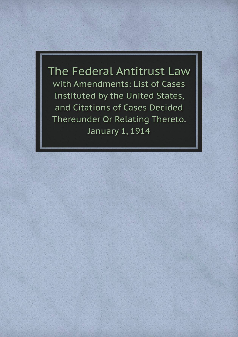 The Federal Antitrust Law. with Amendments: List of Cases Instituted by the United States, and Citations of Cases Decided Thereunder Or Relating Thereto. January 1, 1914 | сборник