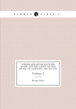 Johann Sebastian Bach his Work and Influence on the Music of Germany 1685 to 1750. Volume 1 | Philipp Spitta
