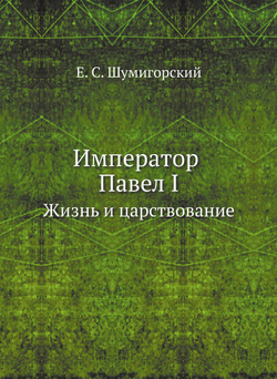 Император Павел I. Жизнь и царствование | Е. С. Шумигорский