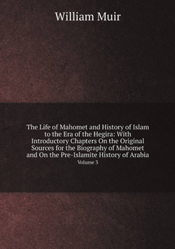 The Life of Mahomet and History of Islam to the Era of the Hegira: With Introductory Chapters On the Original Sources for the Biography of Mahomet and On the Pre-Islamite History of Arabia. Volume 3 | Muir William