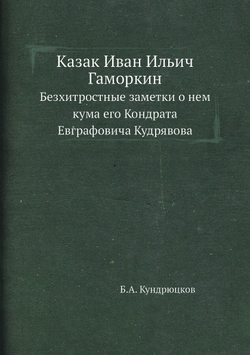 Казак Иван Ильич Гаморкин. Безхитростные заметки о нем кума его Кондрата Евграфовича Кудрявова | Б.А. Кундрюцков