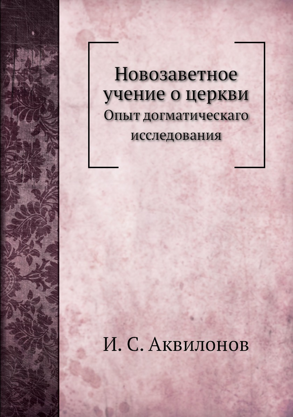 Новозаветное учение о церкви. Опыт догматическаго исследования | И.С. Аквилонов