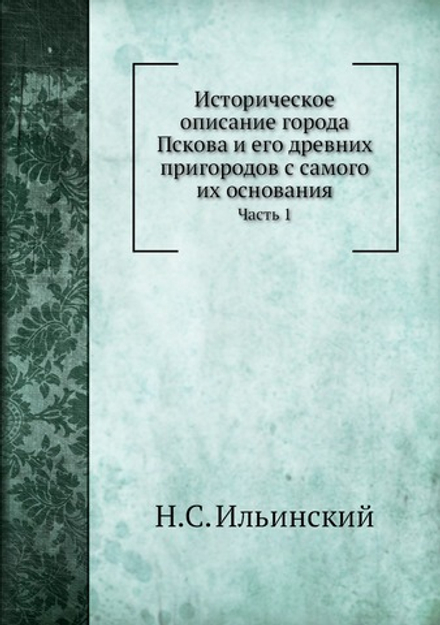 Историческое описание города Пскова и его древних пригородов с самого их основания. Часть 1 | Н.С. Ильинский