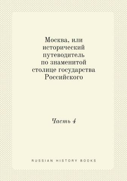 Москва, или исторический путеводитель по знаменитой столице государства Российского. Часть 4 | Сборник