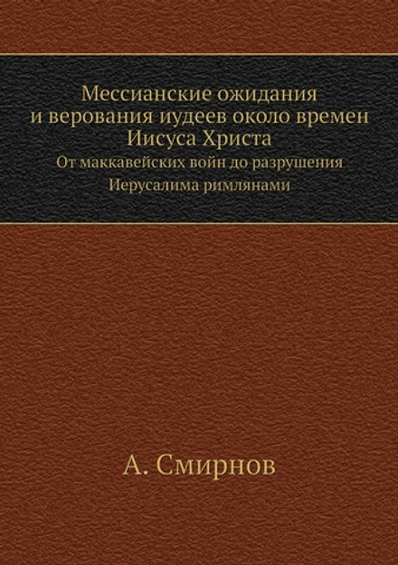Мессианские ожидания и верования иудеев около времен Иисуса Христа. От маккавейских войн до разрушения Иерусалима римлянами | А. Смирнов