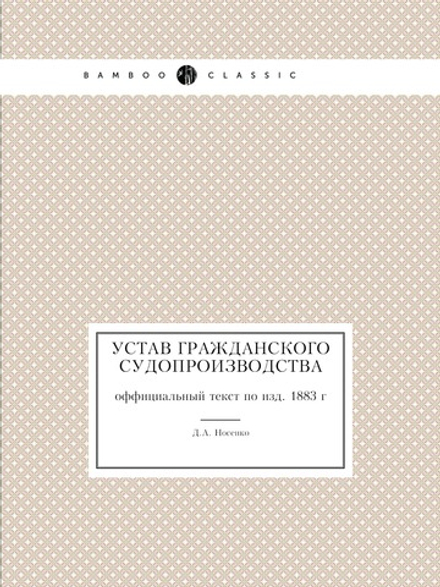Устав Гражданского Судопроизводства. оффициальный текст по изд. 1883 г | Д.А. Носенко