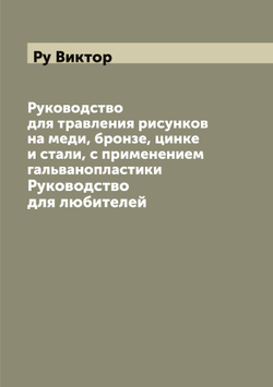 Руководство для травления рисунков на меди, бронзе, цинке и стали, с применением гальванопластики. Руководство для любителей | Ру Виктор