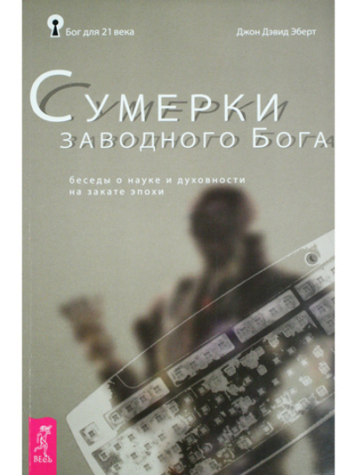 Сумерки заводного бога Беседы о науке и духовности на закате эпохи