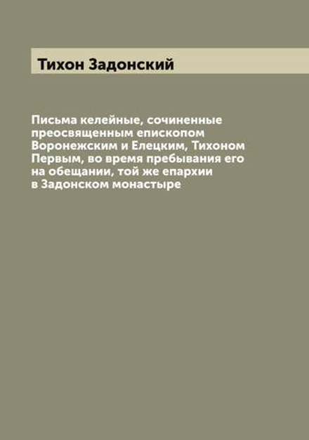 Письма келейные, сочиненные преосвященным епископом Воронежским и Елецким, Тихоном Первым, во время пребывания его на обещании, той же епархии в Задонском монастыре | Тихон Задонский