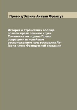 История о странствиях вообще по всем краям земнаго круга. Сочинения господина Прево,  сокращенная новейшим расположением чрез господина Ла-Гарпа члена Французской академии | Прево д'Экзиль Антуан Франсуа