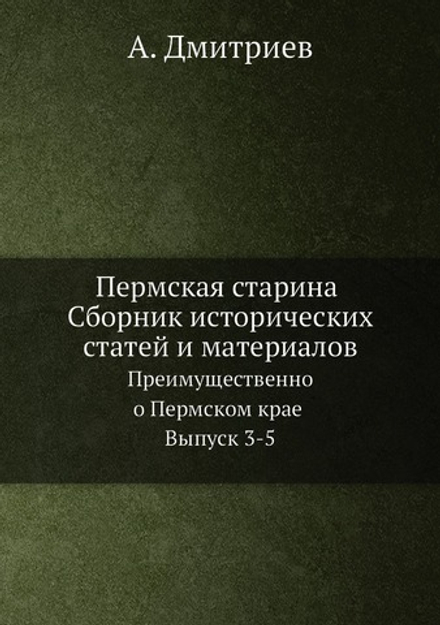 Пермская старина Сборник исторических статей и материалов. Преимущественно о Пермском крае Выпуск 3-5 | А. Дмитриев
