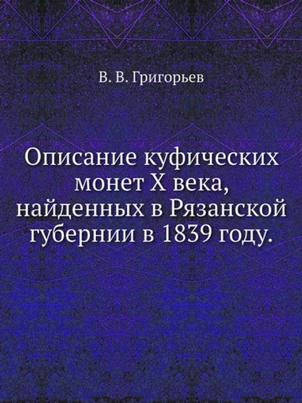 Описание куфических монет X века, найденных в Рязанской губернии в 1839 году. | В. В. Григорьев