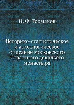 Историко-статистическое и археологическое описание московского Страстного девичьего монастыря | И. Ф. Токмаков