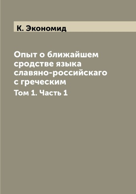 Опыт о ближайшем сродстве языка славяно-российскаго с греческим. Том 1. Часть 1 | К. Экономид
