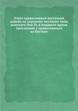 Ответ православной восточной церкви на окружное послание папы римского Пия IX, в недавнее время присланное к православным на Востоке | Коллектив авторов