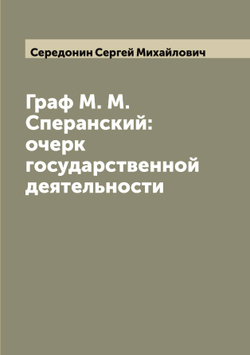 Граф М. М. Сперанский: очерк государственной деятельности | Середонин Сергей Михайлович