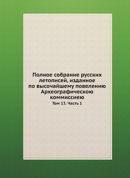 Полное собрание русских летописей, изданное по высочайшему повелению Археографическою коммиссиею. Том 13. Часть 1 | Нет автора