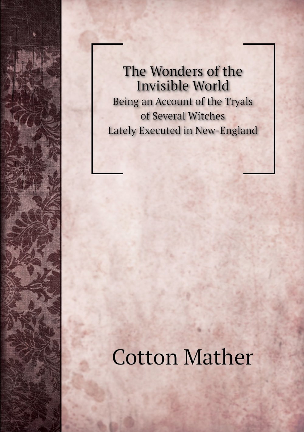 The Wonders of the Invisible World. Being an Account of the Tryals of Several Witches Lately Executed in New-England | Cotton Mather