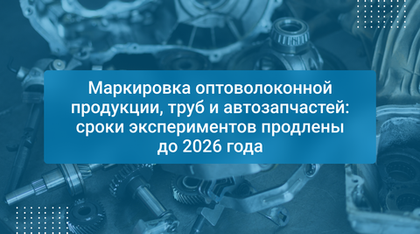 Маркировка оптоволоконной продукции, труб и автозапчастей: сроки экспериментов продлены до 2026 года