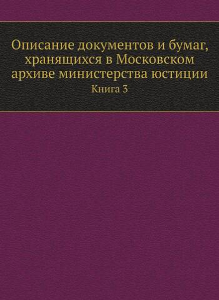 Описание документов и бумаг, хранящихся в Московском архиве министерства юстиции. Книга 3 | Нет автора