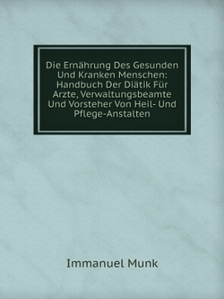 Die Ernährung Des Gesunden Und Kranken Menschen: Handbuch Der Diätik Für Arzte, Verwaltungsbeamte Und Vorsteher Von Heil- Und Pflege-Anstalten | Immanuel Munk