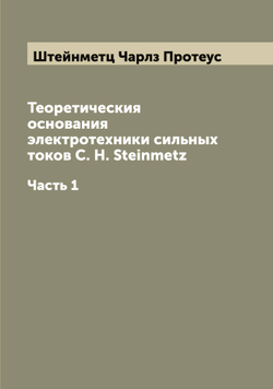 Теоретическия основания электротехники сильных токов C. H. Steinmetz. Часть 1 | Штейнметц Чарлз Протеус