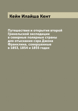 Путешествия и открытия второй Гринельской экспедиции в северные полярные страны для отыскания сэра Джона Франклина, совершенные в 1853, 1854 и 1855 годах | Кейн Илайша Кент