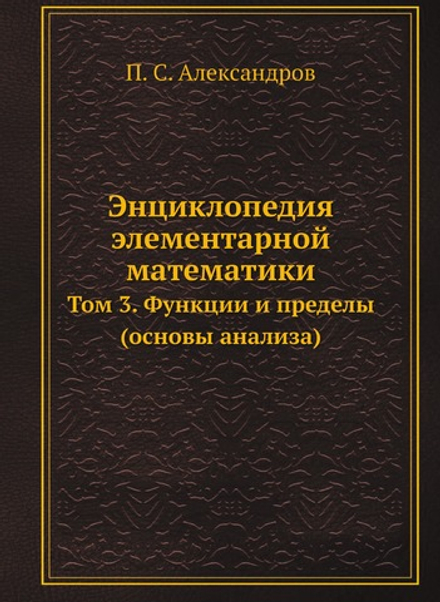 Энциклопедия элементарной математики. Том 3. Функции и пределы (основы анализа) | П. С. Александров