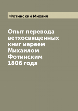 Опыт перевода ветхосвященных книг иереем Михаилом Фотинским 1806 года | Фотинский Михаил