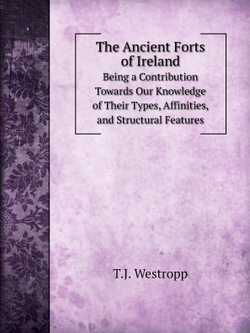 The Ancient Forts of Ireland. Being a Contribution Towards Our Knowledge of Their Types, Affinities, and Structural Features | T.J. Westropp