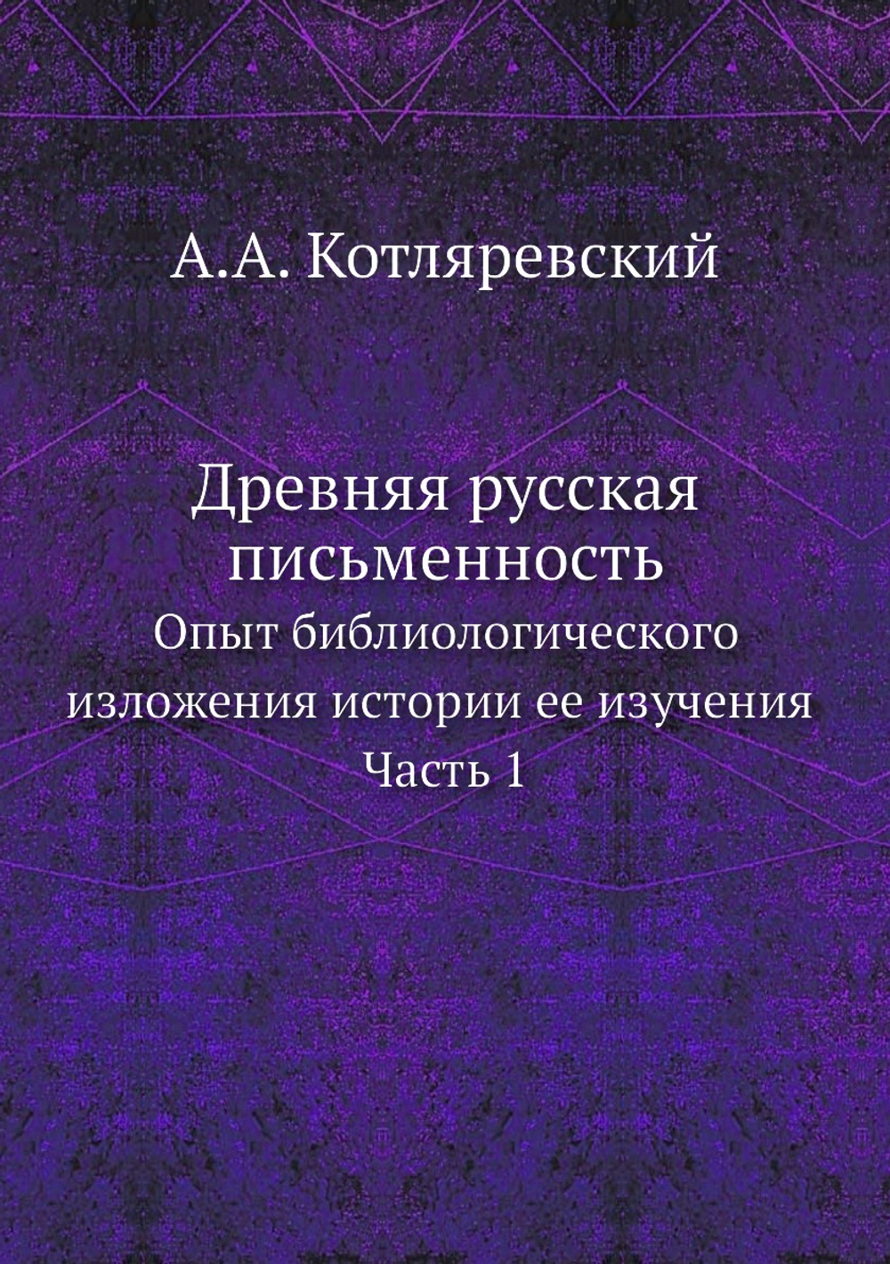 Древняя русская письменность. Опыт библиологического изложения истории ее изучения, Часть 1 | А.А. Котляревский