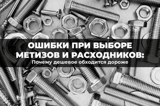 Ошибки при выборе метизов и расходников: почему дешевое обходится дороже