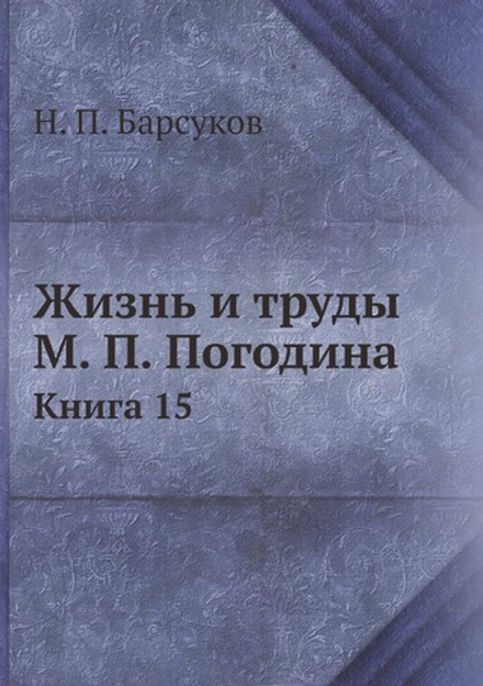 Жизнь и труды М. П. Погодина. Книга 15 | Н. П. Барсуков