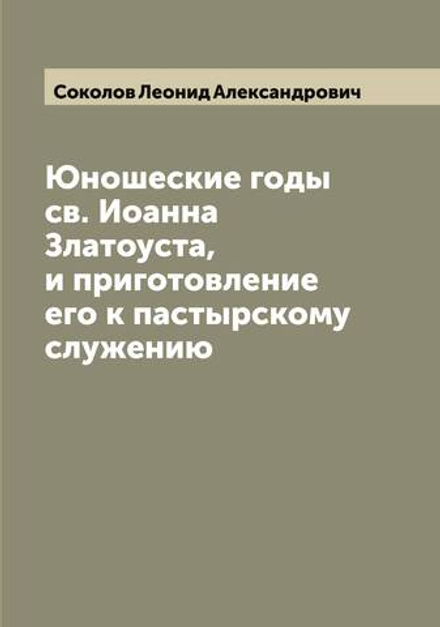 Юношеские годы св. Иоанна Златоуста, и приготовление его к пастырскому служению | Соколов Леонид Александрович